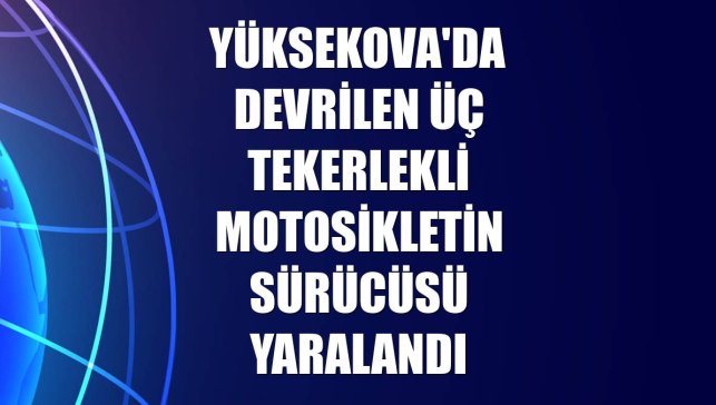 Yüksekova'da devrilen üç tekerlekli motosikletin sürücüsü yaralandı
