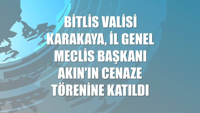 Bitlis Valisi Karakaya, İl Genel Meclis Başkanı Akın'ın cenaze törenine katıldı