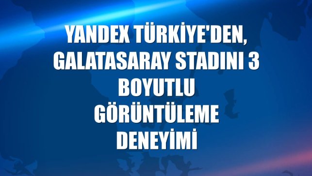 Yandex Türkiye'den, Galatasaray stadını 3 boyutlu görüntüleme deneyimi