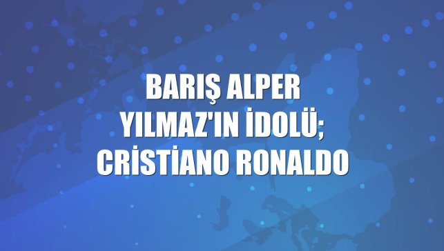 Barış Alper Yılmaz'ın idolü; Cristiano Ronaldo