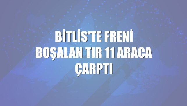 Bitlis'te freni boşalan tır 11 araca çarptı