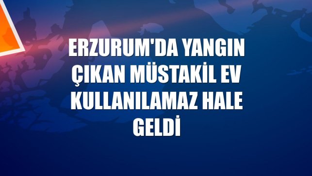 Erzurum'da yangın çıkan müstakil ev kullanılamaz hale geldi