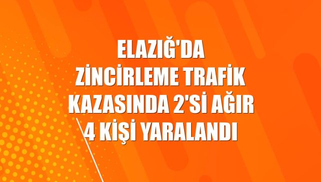 Elazığ'da zincirleme trafik kazasında 2'si ağır 4 kişi yaralandı
