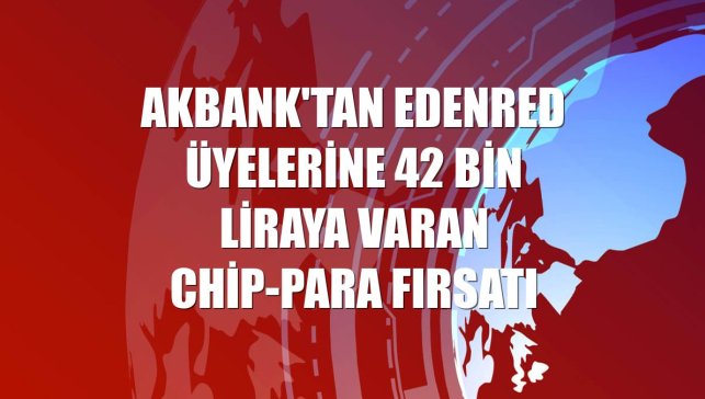 Akbank'tan Edenred üyelerine 42 bin liraya varan chip-para fırsatı