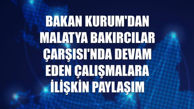 Bakan Kurum'dan Malatya Bakırcılar Çarşısı'nda devam eden çalışmalara ilişkin paylaşım