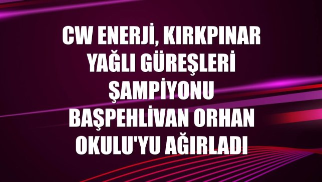 CW Enerji, Kırkpınar Yağlı Güreşleri şampiyonu Başpehlivan Orhan Okulu'yu ağırladı
