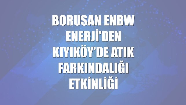Borusan EnBW Enerji'den Kıyıköy'de atık farkındalığı etkinliği