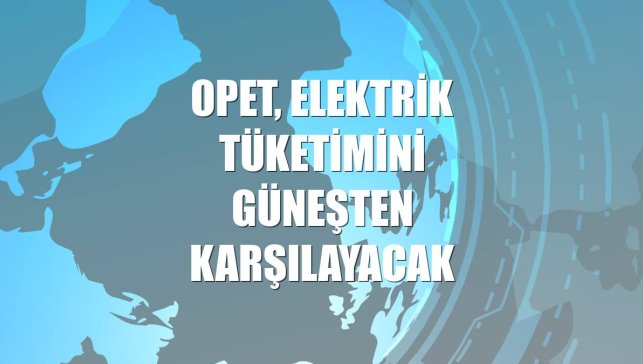 OPET, elektrik tüketimini güneşten karşılayacak