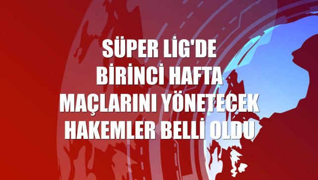 Süper Lig'de birinci hafta maçlarını yönetecek hakemler belli oldu
