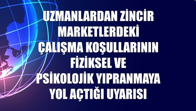 Uzmanlardan zincir marketlerdeki çalışma koşullarının fiziksel ve psikolojik yıpranmaya yol açtığı uyarısı