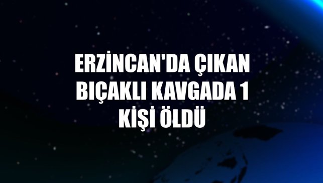 Erzincan'da çıkan bıçaklı kavgada 1 kişi öldü