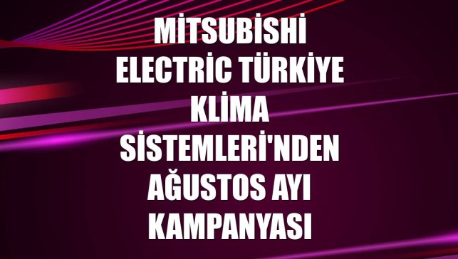 Mitsubishi Electric Türkiye Klima Sistemleri'nden ağustos ayı kampanyası