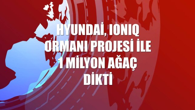 Hyundai, IONIQ ormanı projesi ile 1 milyon ağaç dikti