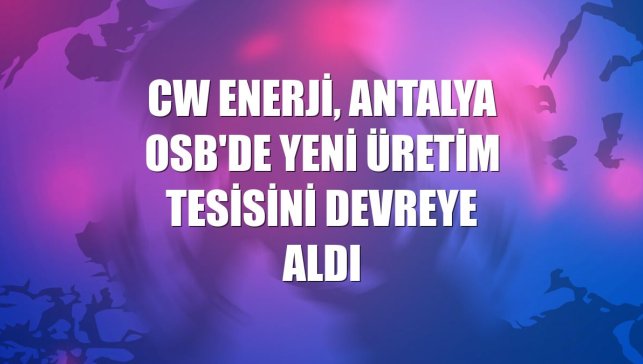 CW Enerji, Antalya OSB'de yeni üretim tesisini devreye aldı