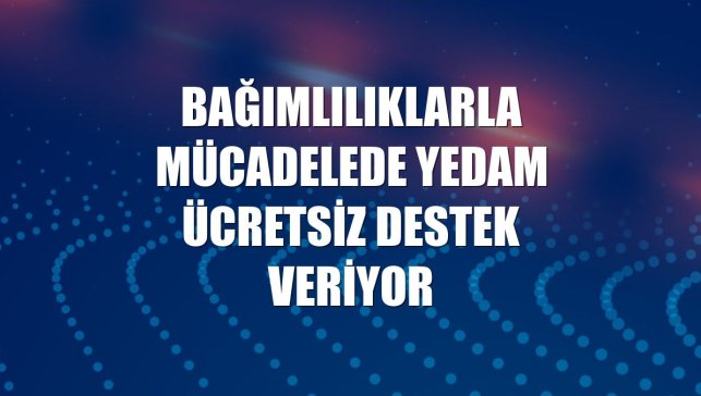 Bağımlılıklarla mücadelede YEDAM ücretsiz destek veriyor