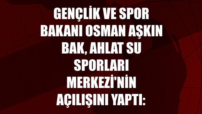 Gençlik ve Spor Bakanı Osman Aşkın Bak, Ahlat Su Sporları Merkezi'nin açılışını yaptı: