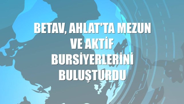 BETAV, Ahlat'ta mezun ve aktif bursiyerlerini buluşturdu