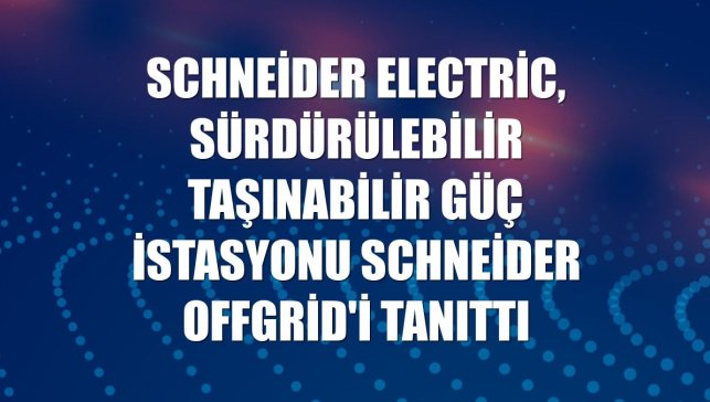 Schneider Electric, sürdürülebilir taşınabilir güç istasyonu Schneider OffGrid'i tanıttı