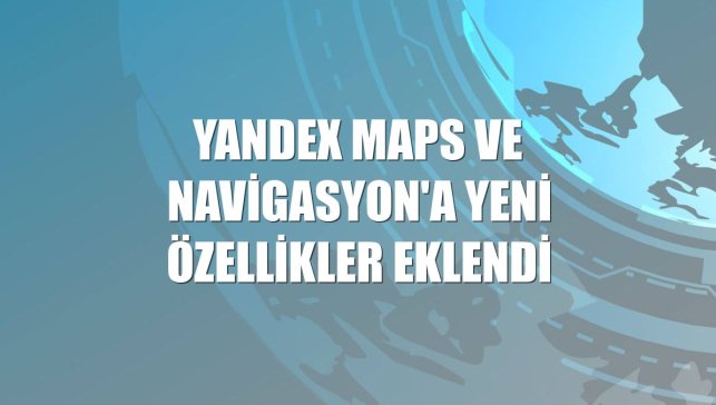 Yandex Maps ve Navigasyon'a yeni özellikler eklendi