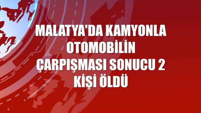 Malatya'da kamyonla otomobilin çarpışması sonucu 2 kişi öldü