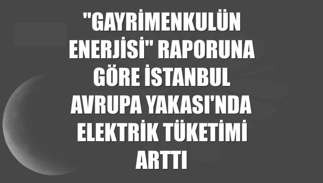 "Gayrimenkulün Enerjisi" raporuna göre İstanbul Avrupa Yakası'nda elektrik tüketimi arttı