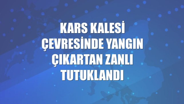 Kars Kalesi çevresinde yangın çıkartan zanlı tutuklandı