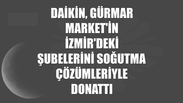 Daikin, Gürmar Market'in İzmir'deki şubelerini soğutma çözümleriyle donattı