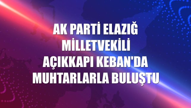 AK Parti Elazığ Milletvekili Açıkkapı Keban'da muhtarlarla buluştu