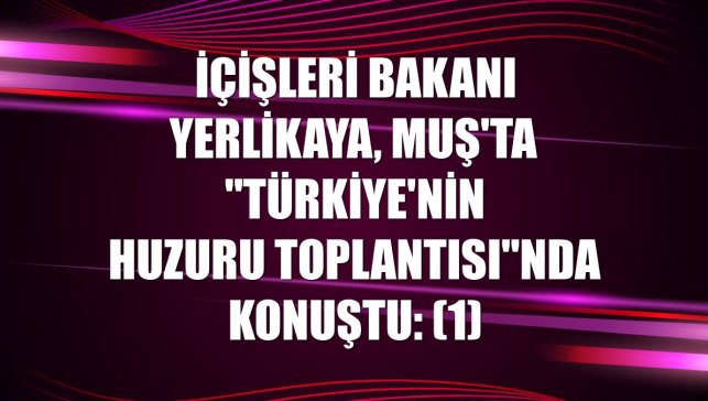 İçişleri Bakanı Yerlikaya, Muş'ta "Türkiye'nin Huzuru Toplantısı"nda konuştu: (1)