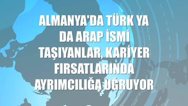Almanya'da Türk ya da Arap ismi taşıyanlar, kariyer fırsatlarında ayrımcılığa uğruyor