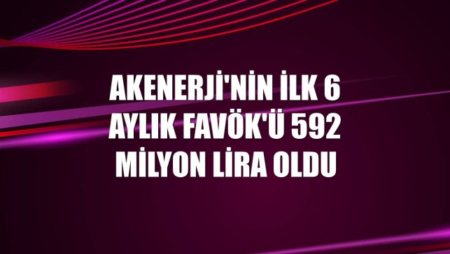 Akenerji'nin ilk 6 aylık FAVÖK'ü 592 milyon lira oldu
