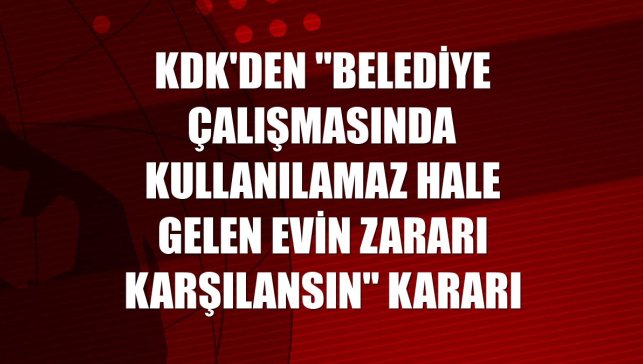 KDK'den "belediye çalışmasında kullanılamaz hale gelen evin zararı karşılansın" kararı
