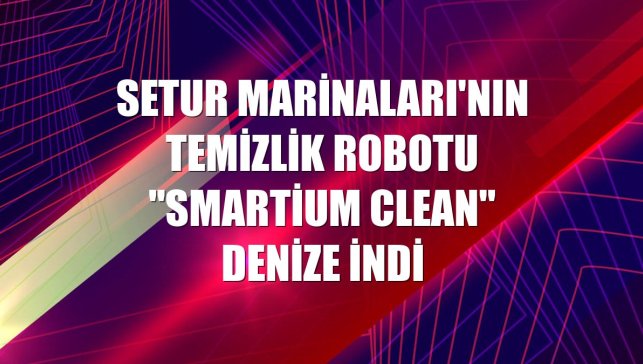Setur Marinaları'nın temizlik robotu "Smartium Clean" denize indi