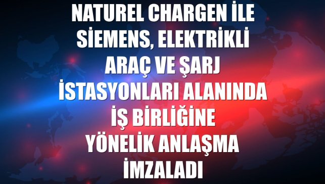 Naturel ChargeN ile Siemens, elektrikli araç ve şarj istasyonları alanında iş birliğine yönelik anlaşma imzaladı