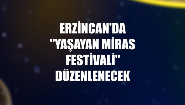 Erzincan'da "Yaşayan Miras Festivali" düzenlenecek