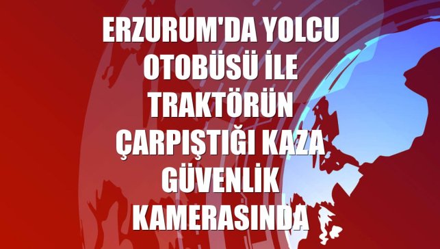 Erzurum'da yolcu otobüsü ile traktörün çarpıştığı kaza güvenlik kamerasında
