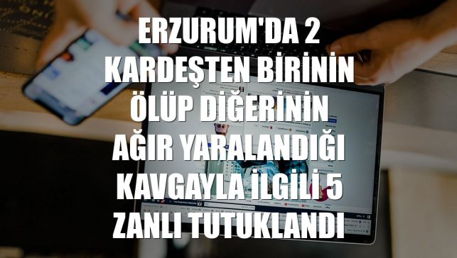 Erzurum'da 2 kardeşten birinin ölüp diğerinin ağır yaralandığı kavgayla ilgili 5 zanlı tutuklandı