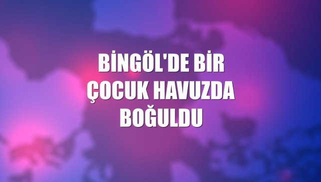 Bingöl'de bir çocuk havuzda boğuldu