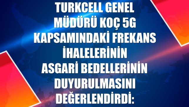 Turkcell Genel Müdürü Koç 5G kapsamındaki frekans ihalelerinin asgari bedellerinin duyurulmasını değerlendirdi: