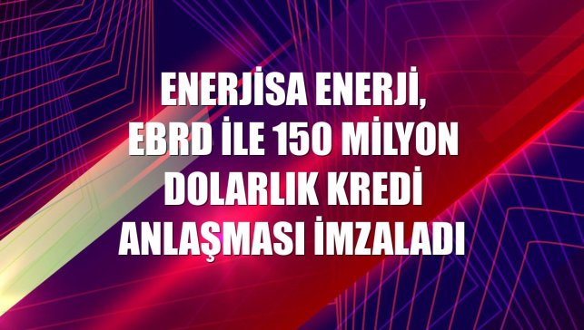 Enerjisa Enerji, EBRD ile 150 milyon dolarlık kredi anlaşması imzaladı