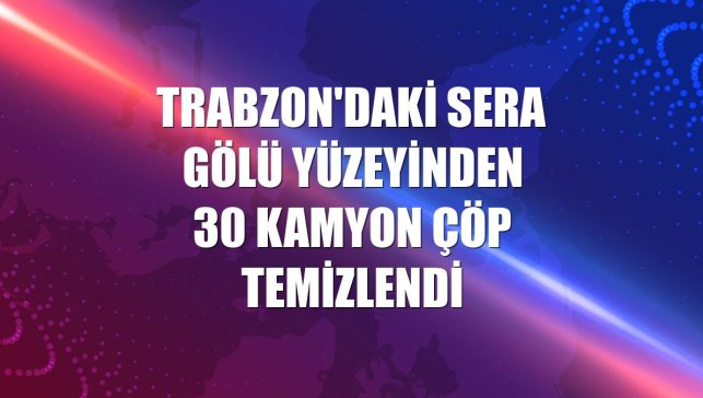 Trabzon'daki Sera Gölü yüzeyinden 30 kamyon çöp temizlendi