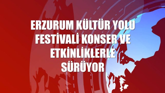 Erzurum Kültür Yolu Festivali konser ve etkinliklerle sürüyor