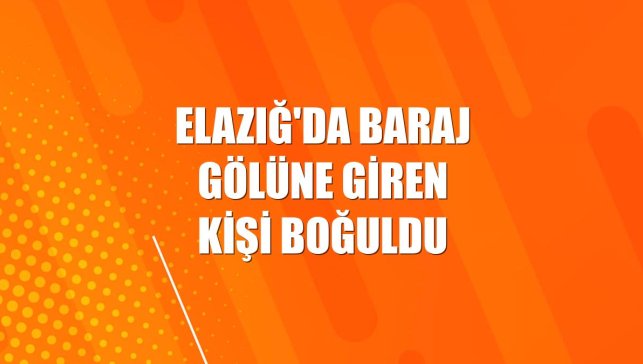 Elazığ'da baraj gölüne giren kişi boğuldu