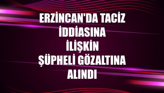 Erzincan'da taciz iddiasına ilişkin şüpheli gözaltına alındı