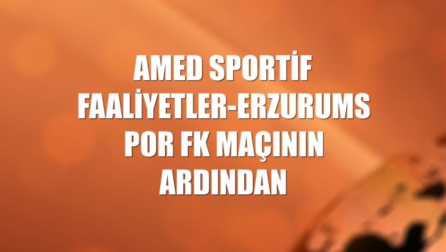 Amed Sportif Faaliyetler-Erzurumspor FK maçının ardından