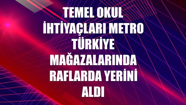 Temel okul ihtiyaçları Metro Türkiye mağazalarında raflarda yerini aldı