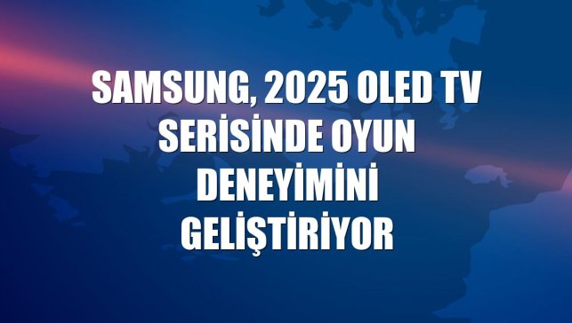 Samsung, 2025 OLED TV serisinde oyun deneyimini geliştiriyor