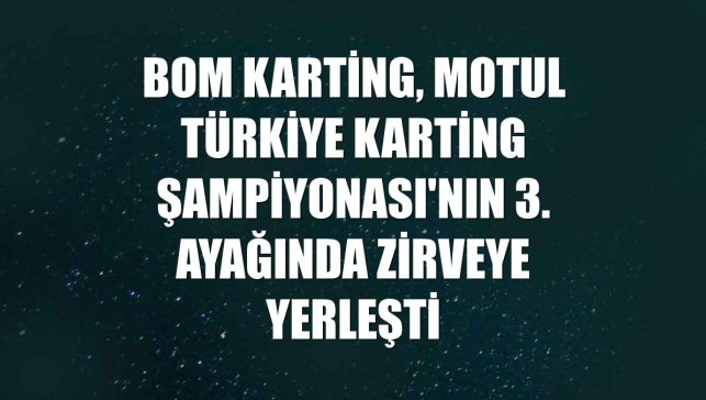 BOM Karting, MOTUL Türkiye Karting Şampiyonası'nın 3. ayağında zirveye yerleşti