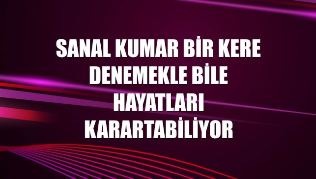 Sanal kumar bir kere denemekle bile hayatları karartabiliyor