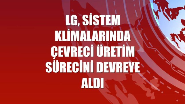 LG, sistem klimalarında çevreci üretim sürecini devreye aldı
